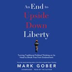 An End to Upside Down Liberty : Turning Traditional Political Thinking on Its Head to Break Free from Enslavement cover image