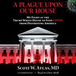 A plague upon our house. My Fight at the Trump White House to Stop COVID from Destroying America cover image