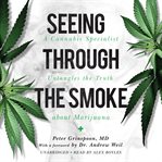 Seeing Through the Smoke : A Doctor Untangles the Truth about Cannabis cover image