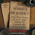 The Wheels of Justice : The True Story of a Twenty-Seven-Year Battle to Convict My Sister's Killer cover image