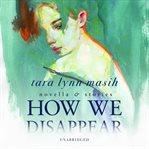 How we disappear : novella & stories cover image