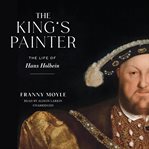 The king's painter : the life and times of Hans Holbein cover image
