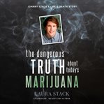 The dangerous truth about today's marijuana : Johnny Stack's life and death story cover image