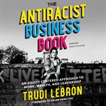 The antiracist business book : an equity-centered approach to work, wealth, and leadership cover image