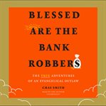 Blessed are the bank robbers : the true adventures of an evangelical outlaw cover image