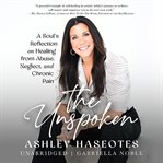 The Unspoken : A Soul's Reflection on Healing from Abuse, Neglect and Chronic Pain cover image