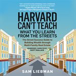 Harvard can't teach what you learn from the streets : the street success guide to building wealth through multi-family real estate cover image