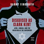 Disguised as Clark Kent : Jews, comics, and the creation of the superhero cover image