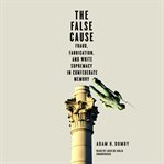 The false cause : fraud, fabrication, and white supremacy in Confederate memory cover image