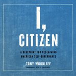 I, citizen : a blueprint for reclaiming American self-governance cover image