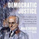 Democratic Justice : Felix Frankfurter, the Supreme Court, and the Making of the Liberal Establishment cover image