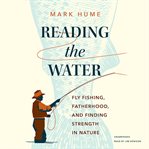 Reading the Water : Fly Fishing, Fatherhood, and Finding Strength in Nature cover image