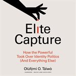 Elite capture : how the powerful took over identity politics (and everything else) cover image