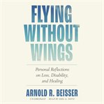 Flying Without Wings : Personal Reflections on Loss, Disability, and Healing cover image