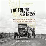 The golden fortress : California's border war on Dust Bowl refugees cover image
