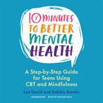 10 minutes to better mental health : a step-by-step guide for teens using CBT and mindfulness cover image