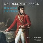 Napoleon at peace : how to end a revolution cover image