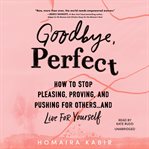 Goodbye, Perfect : How to Stop Pleasing, Proving, and Pushing for Others ... and Live for Yourself cover image
