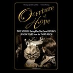 Overture of hope : two sisters' daring plan that saved opera's Jewish stars from the Third Reich cover image