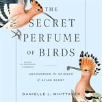 The secret perfume of birds : uncovering the science of avian scent cover image