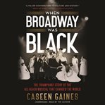 When Broadway Was Black : The Triumphant Story of the All-Black Musical that Changed the World cover image