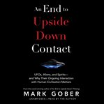 An end to upside down contact : UFOs, aliens, and spirits--and why their ongoing interaction with human civilization matters cover image
