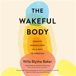 The wakeful body : somatic mindfulness as a path to freedom cover image
