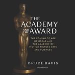 The Academy and the award : the coming of age of Oscar and the Academy of Motion Picture Arts and Sciences cover image