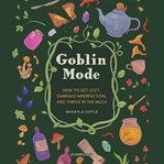 Goblin mode : how to get cozy, embrace imperfection, and thrive in the muck cover image