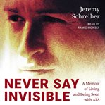 Never say invisible : a memoir of living and being seen with ALS cover image