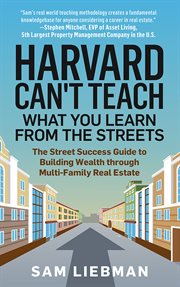 Harvard Can't Teach What You Learn From the Streets : The Street Success Guide to Building Wealth through Multi-Family Real Estate cover image