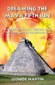 Dreaming the Maya Fifth Sun : A Novel Of Maya Wisdom And The 2012 Shift In Consciousness cover image
