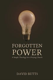 Forgotten Power : A Simple Theology For A Praying Church cover image