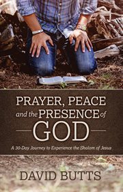 Prayer, Peace and the Presence of God : A 30-day Journey To Experience The Shalom Of Jesus cover image
