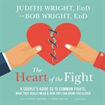 The Heart of the Fight : A Couple's Guide to Fifteen Common Fights, What They Really Mean, and How They Can Bring You Closer cover image