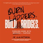 Burn Ladders. Build Bridges. : Pursuing Work with Meaning + Purpose cover image