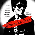 The Bruce Lee Code : How the Dragon Mastered Business, Confidence, and Success cover image