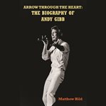 Arrow Through the Heart : the biography of Andy Gibb cover image