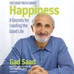 The Saad Truth About Happiness : 8 Secrets for Leading the Good Life cover image