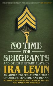 "No Time for Sergeants" and Other Plays About the Armed Forces : A Military-themed Triad Of Comedy, Tragedy, And Drama; General Seeger, Notebook Warrior, And No Time cover image