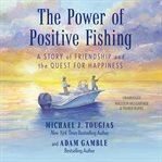 The Power of Positive Fishing : A Story of Friendship and the Quest for Happiness cover image