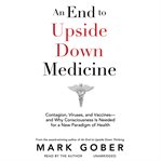 An End to Upside Down Medicine : Contagion, Viruses, and Vaccines-and Why Consciousness Is Needed for a New Paradigm of Health cover image