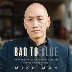 Bad to Blue : The True Story Of A Chinatown Gangster Who Became An Nypd Detective cover image