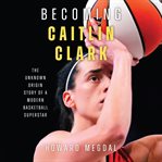Becoming Caitlin Clark : The Unknown Origin Story of a Modern Basketball Superstar cover image