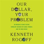 Our Dollar, Your Problem : An Insider's View Of Seven Turbulent Decades Of Global Finance, And The Road Ahead cover image
