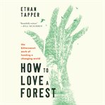 How to Love a Forest : The Bittersweet Work of Tending a Changing World cover image