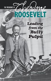 The presidency of Theodore Roosevelt : leading from the bully pulpit cover image