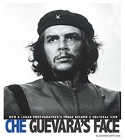 Che Guevara's face : how a Cuban photographer's image became a cultural icon cover image