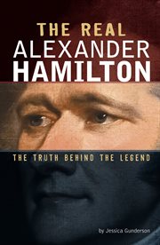 The Real Alexander Hamilton : The Truth Behind the Legend. Real Revolutionaries cover image