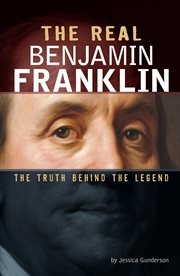 The Real Benjamin Franklin : The Truth Behind the Legend. Real Revolutionaries cover image
